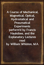 A Course of Mechanical, Magnetical, Optical, Hydrostatical and Pneumatical Experiments
perform`d by Francis Hauksbee, and the Explanatory Lectures
read by William Whiston, M.A.