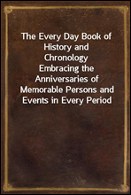 The Every Day Book of History and Chronology
Embracing the Anniversaries of Memorable Persons and Events in Every Period and State of the World, from the Creation to the Present Time