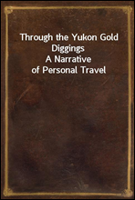 Through the Yukon Gold Diggings
A Narrative of Personal Travel