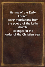 Hymns of the Early Church
being translations from the poetry of the Latin church,
arranged in the order of the Christian year