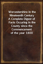 Worcestershire in the Nineteenth Century
A Complete Digest of Facts Occuring in the County since the Commencement of the year 1800