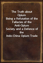 The Truth about Opium
Being a Refutation of the Fallacies of the Anti-Opium
Society and a Defence of the Indo-China Opium Trade