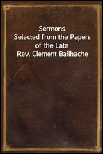 Sermons
Selected from the Papers of the Late Rev. Clement Bailhache