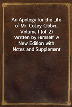 An Apology for the Life of Mr. Colley Cibber, Volume I (of 2)
Written by Himself. A New Edition with Notes and Supplement