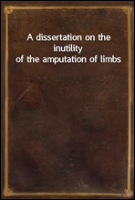 A dissertation on the inutility of the amputation of limbs