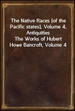 The Native Races [of the Pacific states], Volume 4, Antiquities
The Works of Hubert Howe Bancroft, Volume 4