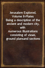 Jerusalem Explored, Volume II-Plates
Being a description of the ancient and modern city, with
numerous illustrations consisting of views, ground plans
and sections