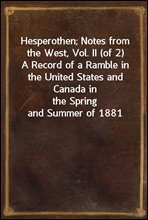 Hesperothen; Notes from the West, Vol. II (of 2)
A Record of a Ramble in the United States and Canada in
the Spring and Summer of 1881