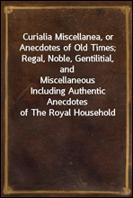 Curialia Miscellanea, or Anecdotes of Old Times; Regal, Noble, Gentilitial, and Miscellaneous
Including Authentic Anecdotes of The Royal Household