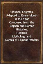 Classical Enigmas, Adapted to Every Month in the Year
Composed from the English and Roman Histories, Heathen
Mythology and Names of Famous Writers