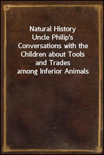 Natural History
Uncle Philip`s Conversations with the Children about Tools
and Trades among Inferior Animals