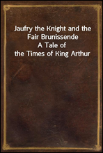 Jaufry the Knight and the Fair Brunissende
A Tale of the Times of King Arthur