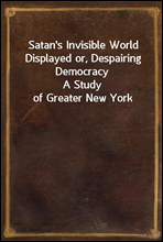 Satan`s Invisible World Displayed or, Despairing Democracy
A Study of Greater New York