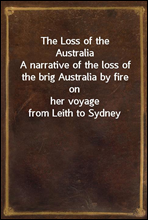 The Loss of the Australia
A narrative of the loss of the brig Australia by fire on
her voyage from Leith to Sydney