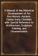 A Manual of the Historical Development of Art
Pre-Historic-Ancient-Classic-Early Christian; with Special Reference to Architecture, Sculpture, Painting, and Ornamentation