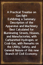 A Practical Treatise on Gas-light
Exhibiting a Summary Description of the Apparatus and Machinery Best Calculated for Illuminating Streets, Houses, and Manufactories, with Carburetted Hydrogen, or Co
