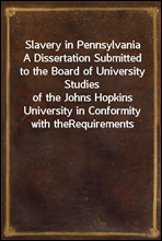 Slavery in Pennsylvania
A Dissertation Submitted to the Board of University Studies
of the Johns Hopkins University in Conformity with the
Requirements