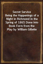 Secret Service
Being the Happenings of a Night in Richmond in the Spring of 1865 Done into Book Form from the Play by WIlliam Gillette