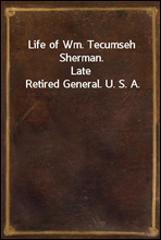 Life of Wm. Tecumseh Sherman.
Late Retired General. U. S. A.