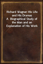 Richard Wagner His Life and His Dramas
A  Biographical Study of the Man and an Explanation of His Work