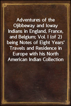 Adventures of the Ojibbeway and Ioway Indians in England, France, and Belgium; Vol. I (of 2)
being Notes of Eight Years` Travels and Residence in Europe
with his North American Indian Collection