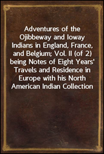 Adventures of the Ojibbeway and Ioway Indians in England, France, and Belgium; Vol. II (of 2)
being Notes of Eight Years' Travels and Residence in Europe
with his North American Indian Collection