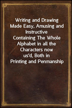 Writing and Drawing Made Easy, Amusing and Instructive
Containing The Whole Alphabet in all the Characters now
us'd, Both in Printing and Penmanship