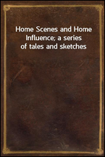 Home Scenes and Home Influence; a series of tales and sketches