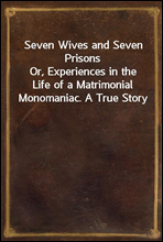 Seven Wives and Seven Prisons
Or, Experiences in the Life of a Matrimonial Monomaniac. A True Story