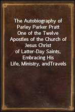 The Autobiography of Parley Parker Pratt
One of the Twelve Apostles of the Church of Jesus Christ
of Latter-Day Saints, Embracing His Life, Ministry, and
Travels