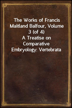 The Works of Francis Maitland Balfour, Volume 3 (of 4)
A Treatise on Comparative Embryology