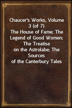 Chaucer's Works, Volume 3 (of 7)
The House of Fame; The Legend of Good Women; The Treatise
on the Astrolabe; The Sources of the Canterbury Tales