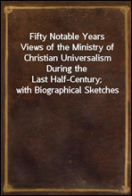 Fifty Notable Years
Views of the Ministry of Christian Universalism During the
Last Half-Century; with Biographical Sketches