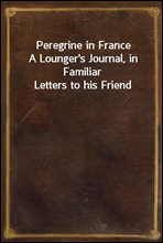 Peregrine in France
A Lounger`s Journal, in Familiar Letters to his Friend