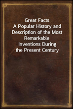 Great Facts
A Popular History and Description of the Most Remarkable
Inventions During the Present Century