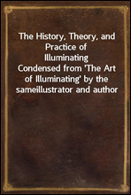 The History, Theory, and Practice of Illuminating
Condensed from `The Art of Illuminating` by the same
illustrator and author