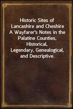 Historic Sites of Lancashire and Cheshire
A Wayfarer's Notes in the Palatine Counties, Historical,
Legendary, Genealogical, and Descriptive.