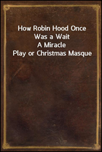 How Robin Hood Once Was a Wait
A Miracle Play or Christmas Masque