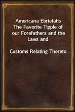 Americana Ebrietatis
The Favorite Tipple of our Forefathers and the Laws and
Customs Relating Thereto