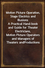 Motion Picture Operation, Stage Electrics and Illusions
A Practical Hand-book and Guide for Theater Electricians,
Motion Picture Operators and Managers of Theaters and
Productions