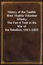 History of the Twelfth West Virginia Volunteer Infantry
The Part It Took in the War of the Rebellion, 1861-1865