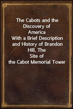 The Cabots and the Discovery of America
With a Brief Description and History of Brandon Hill, The
Site of the Cabot Memorial Tower