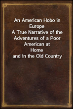 An American Hobo in Europe
A True Narrative of the Adventures of a Poor American at
Home and in the Old Country