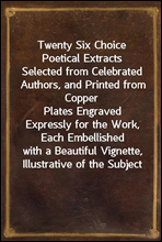 Twenty Six Choice Poetical Extracts
Selected from Celebrated Authors, and Printed from Copper
Plates Engraved Expressly for the Work, Each Embellished
with a Beautiful Vignette, Illustrative of the Su