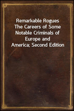 Remarkable Rogues
The Careers of Some Notable Criminals of Europe and America; Second Edition