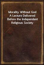 Morality Without God
A Lecture Delivered Before the Independent Religious Society