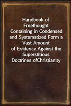 Handbook of Freethought
Containing in Condensed and Systematized Form a Vast Amount
of Evidence Against the Superstitious Doctrines of
Christianity