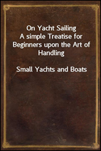 On Yacht Sailing
A simple Treatise for Beginners upon the Art of Handling
Small Yachts and Boats