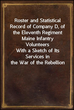 Roster and Statistical Record of Company D, of the Eleventh Regiment Maine Infantry Volunteers
With a Sketch of Its Services in the War of the Rebellion