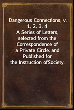 Dangerous Connections, v. 1, 2, 3, 4
A Series of Letters, selected from the Correspondence of
a Private Circle; and Published for the Instruction of
Society.